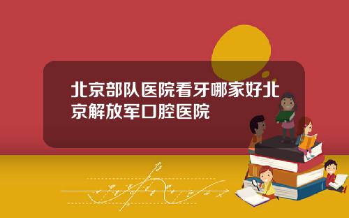 北京部队医院看牙哪家好北京解放军口腔医院