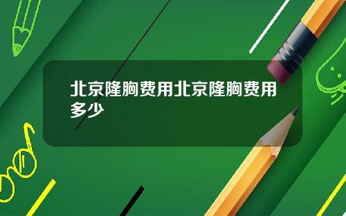 北京隆胸费用北京隆胸费用多少