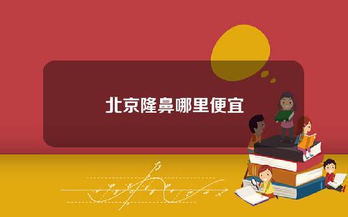 北京隆鼻哪里便宜