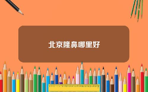 北京隆鼻哪里好