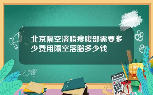 北京隔空溶脂瘦腹部需要多少费用隔空溶脂多少钱