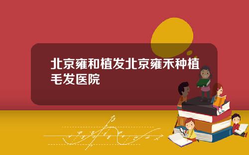北京雍和植发北京雍禾种植毛发医院