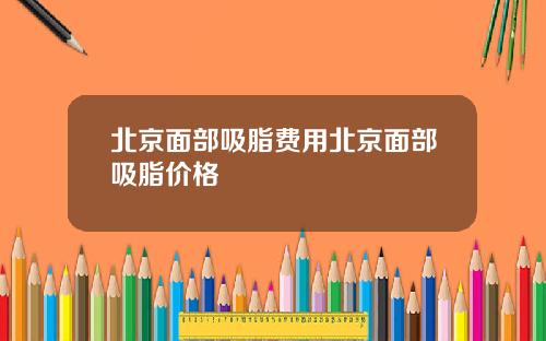 北京面部吸脂费用北京面部吸脂价格