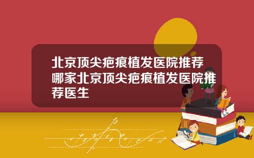 北京顶尖疤痕植发医院推荐哪家北京顶尖疤痕植发医院推荐医生