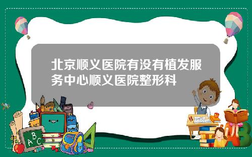 北京顺义医院有没有植发服务中心顺义医院整形科