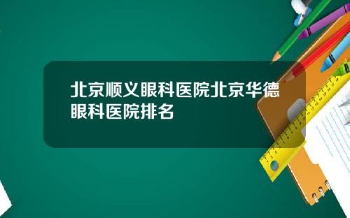 北京顺义眼科医院北京华德眼科医院排名