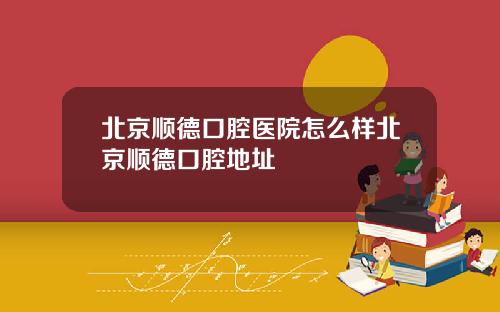 北京顺德口腔医院怎么样北京顺德口腔地址
