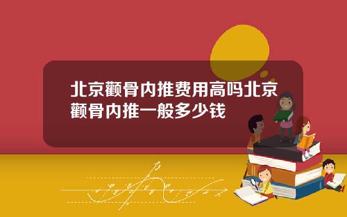 北京颧骨内推费用高吗北京颧骨内推一般多少钱