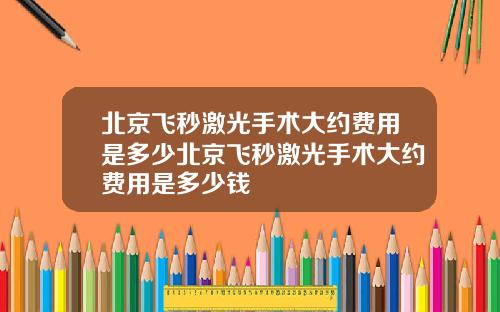 北京飞秒激光手术大约费用是多少北京飞秒激光手术大约费用是多少钱