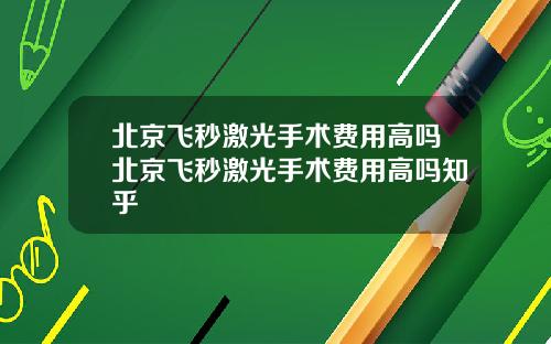 北京飞秒激光手术费用高吗北京飞秒激光手术费用高吗知乎