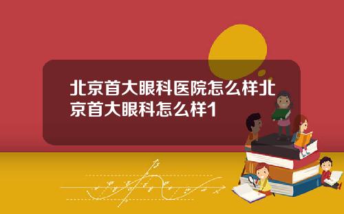 北京首大眼科医院怎么样北京首大眼科怎么样1