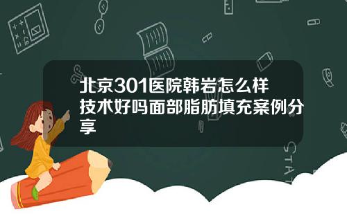 北京301医院韩岩怎么样技术好吗面部脂肪填充案例分享