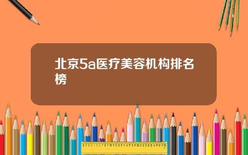 北京5a医疗美容机构排名榜