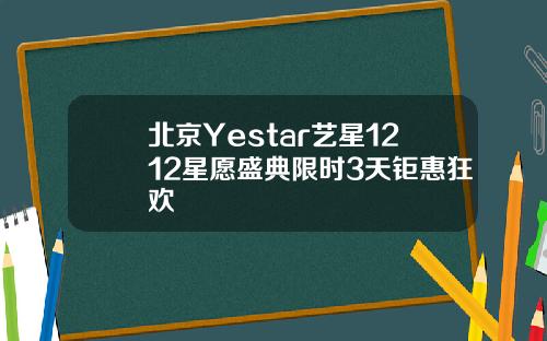 北京Yestar艺星1212星愿盛典限时3天钜惠狂欢