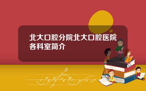 北大口腔分院北大口腔医院各科室简介