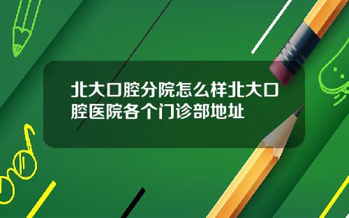 北大口腔分院怎么样北大口腔医院各个门诊部地址