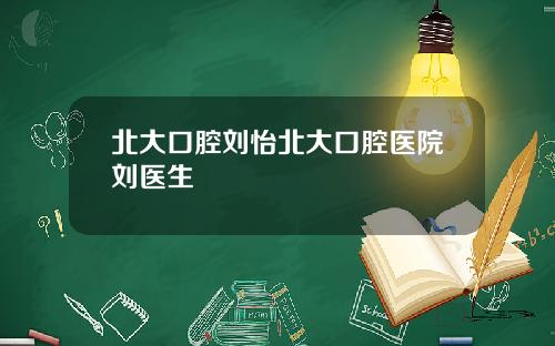 北大口腔刘怡北大口腔医院刘医生