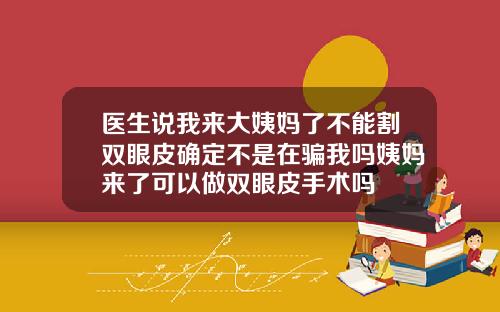 医生说我来大姨妈了不能割双眼皮确定不是在骗我吗姨妈来了可以做双眼皮手术吗