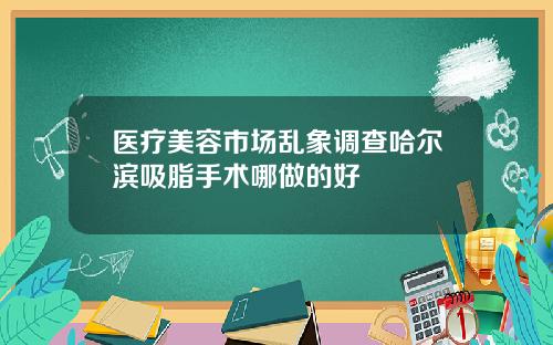 医疗美容市场乱象调查哈尔滨吸脂手术哪做的好