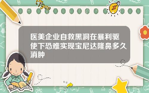 医美企业自救黑洞在暴利驱使下恐难实现宝尼达隆鼻多久消肿