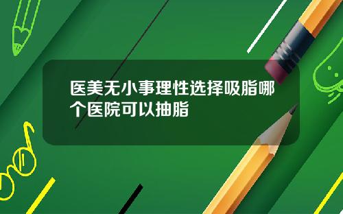 医美无小事理性选择吸脂哪个医院可以抽脂