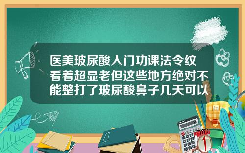 医美玻尿酸入门功课法令纹看着超显老但这些地方绝对不能整打了玻尿酸鼻子几天可以化妆