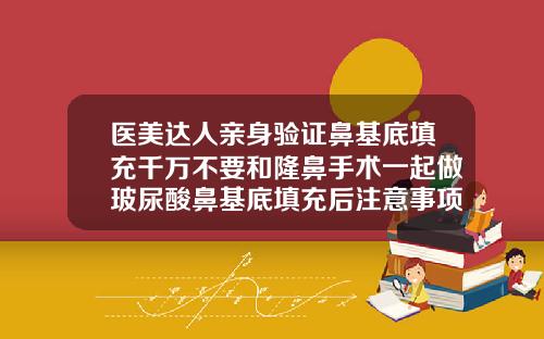 医美达人亲身验证鼻基底填充千万不要和隆鼻手术一起做玻尿酸鼻基底填充后注意事项