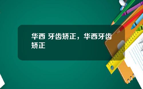 华西 牙齿矫正，华西牙齿矫正
