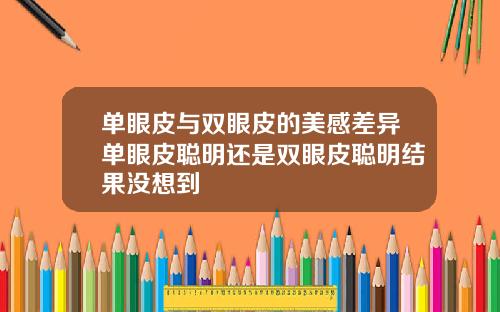 单眼皮与双眼皮的美感差异单眼皮聪明还是双眼皮聪明结果没想到