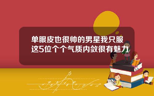单眼皮也很帅的男星我只服这5位个个气质内敛很有魅力
