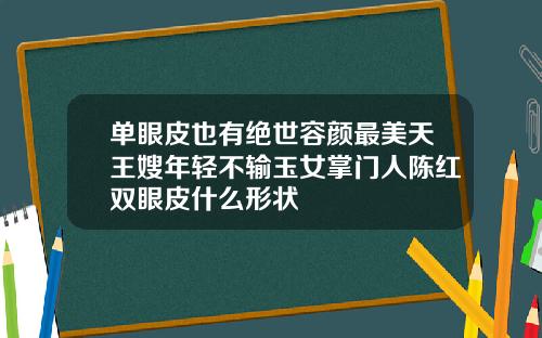 单眼皮也有绝世容颜最美天王嫂年轻不输玉女掌门人陈红双眼皮什么形状