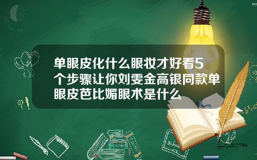单眼皮化什么眼妆才好看5个步骤让你刘雯金高银同款单眼皮芭比媚眼术是什么