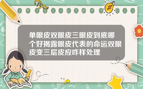 单眼皮双眼皮三眼皮到底哪个好揭露眼皮代表的命运双眼皮变三层皮应咋样处理