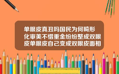 单眼皮真丑吗国民为何畸形化审美不惜重金纷纷整成双眼皮单眼皮自己变成双眼皮面相
