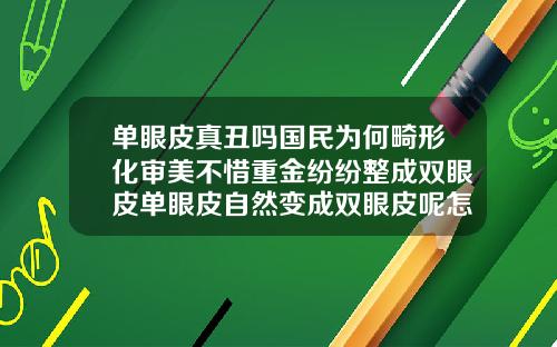 单眼皮真丑吗国民为何畸形化审美不惜重金纷纷整成双眼皮单眼皮自然变成双眼皮呢怎么回事面相