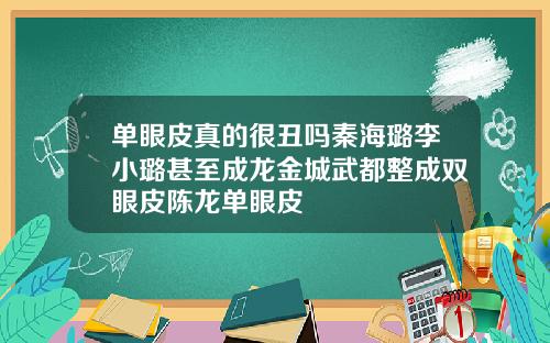 单眼皮真的很丑吗秦海璐李小璐甚至成龙金城武都整成双眼皮陈龙单眼皮