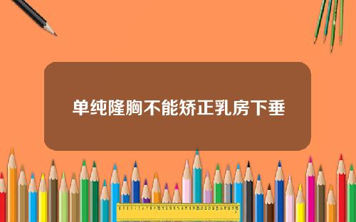 单纯隆胸不能矫正乳房下垂