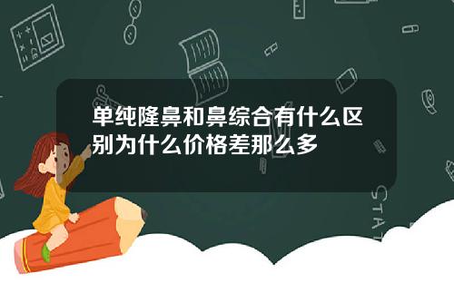 单纯隆鼻和鼻综合有什么区别为什么价格差那么多