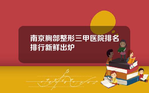 南京胸部整形三甲医院排名排行新鲜出炉