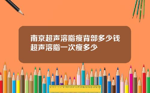南京超声溶脂瘦背部多少钱超声溶脂一次瘦多少