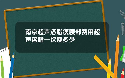 南京超声溶脂瘦腰部费用超声溶脂一次瘦多少