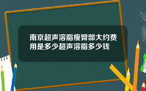 南京超声溶脂瘦臀部大约费用是多少超声溶脂多少钱