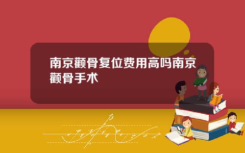 南京颧骨复位费用高吗南京颧骨手术 南京颧骨复位费用高吗南京颧骨手术