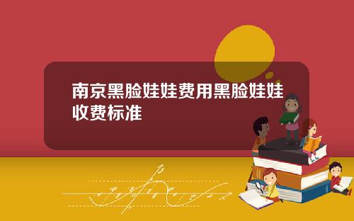 南京黑脸娃娃费用黑脸娃娃收费标准 南京黑脸娃娃费用黑脸娃娃收费标准
