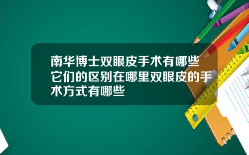 南华博士双眼皮手术有哪些它们的区别在哪里双眼皮的手术方式有哪些