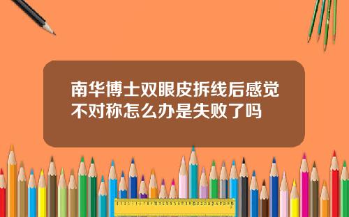 南华博士双眼皮拆线后感觉不对称怎么办是失败了吗