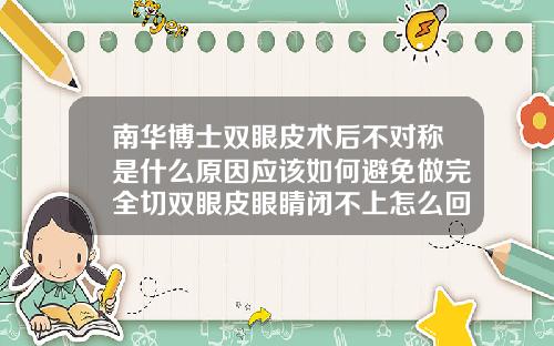 南华博士双眼皮术后不对称是什么原因应该如何避免做完全切双眼皮眼睛闭不上怎么回事