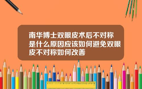 南华博士双眼皮术后不对称是什么原因应该如何避免双眼皮不对称如何改善