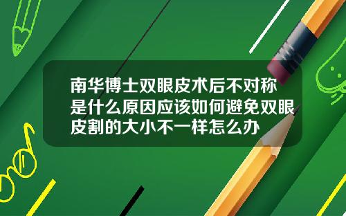 南华博士双眼皮术后不对称是什么原因应该如何避免双眼皮割的大小不一样怎么办