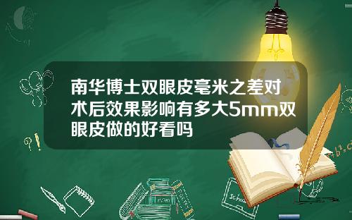 南华博士双眼皮毫米之差对术后效果影响有多大5mm双眼皮做的好看吗
